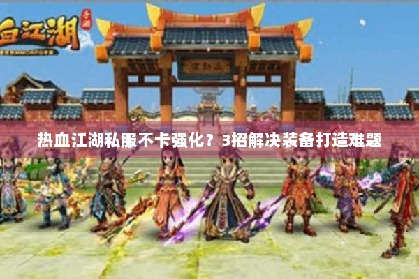 热血江湖私服不卡强化?3招解决装备打造难题 热血江湖私服不卡强化?3招解决装备打造难题
