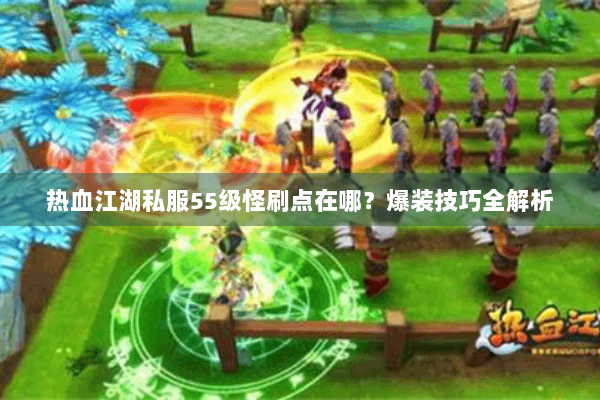热血江湖私服55级怪刷点在哪？爆装技巧全解析
