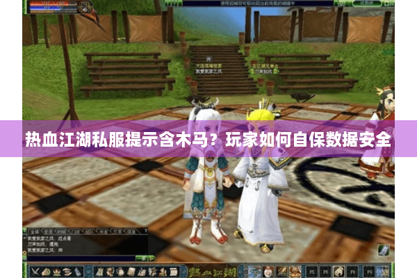 热血江湖私服提示含木马？玩家如何自保数据安全