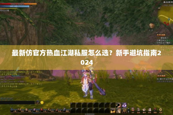 最新仿官方热血江湖私服怎么选？新手避坑指南2024