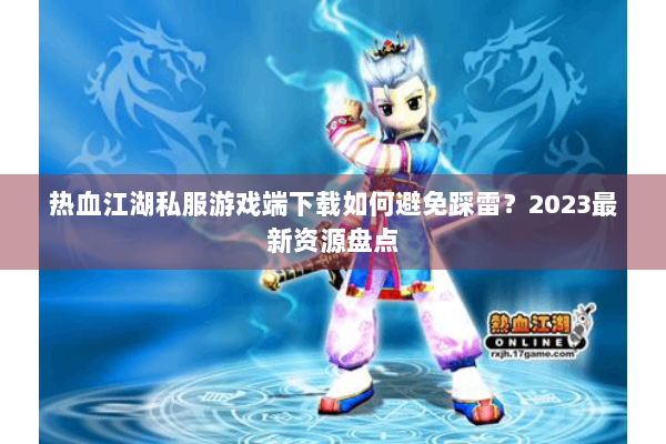 热血江湖私服游戏端下载如何避免踩雷？2023最新资源盘点