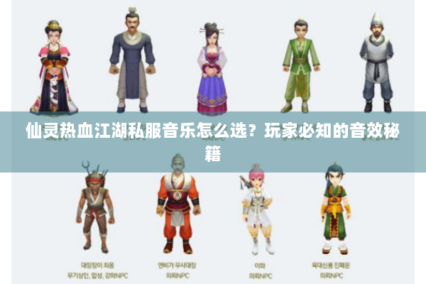 仙灵热血江湖私服音乐怎么选?玩家必知的音效秘籍 仙灵热血江湖私服音乐怎么选?玩家必知的音效秘籍