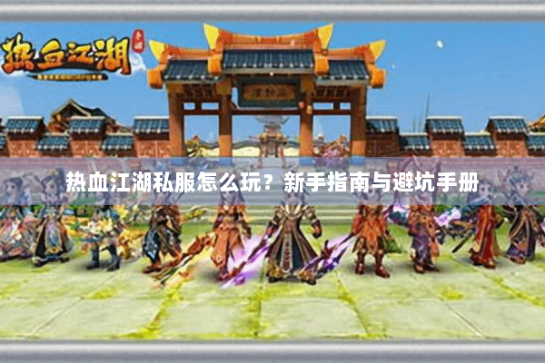 热血江湖私服怎么玩？新手指南与避坑手册