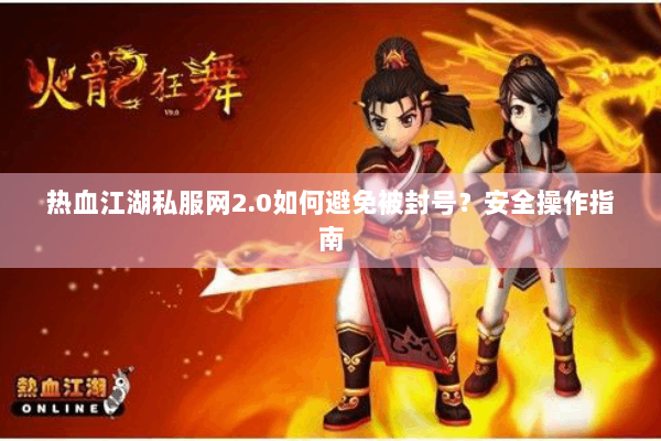 热血江湖私服网2.0如何避免被封号?安全操作指南 热血江湖私服网2.0如何避免被封号?安全操作指南