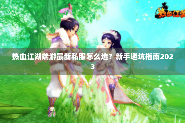 热血江湖端游最新私服怎么选?新手避坑指南2023 热血江湖端游最新私服怎么选?新手避坑指南2023