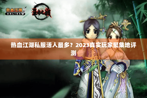 热血江湖私服活人最多?2023真实玩家聚集地评测 热血江湖私服活人最多?2023真实玩家聚集地评测