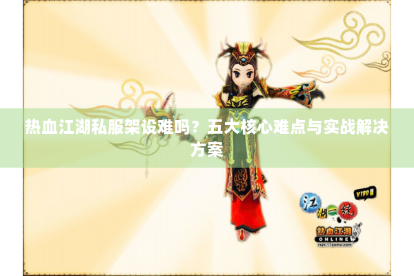 热血江湖私服架设难吗？五大核心难点与实战解决方案