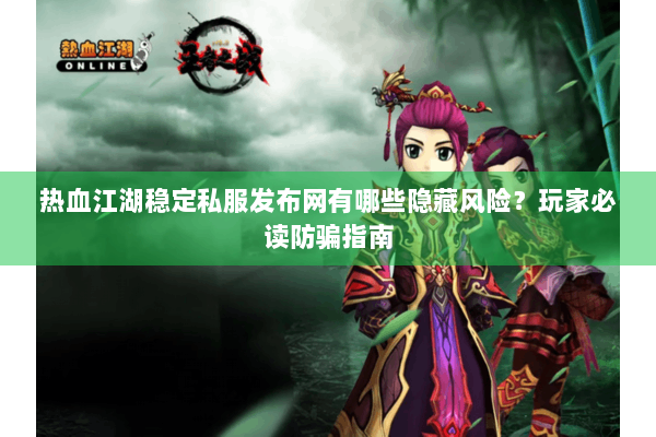 热血江湖稳定私服发布网有哪些隐藏风险？玩家必读防骗指南