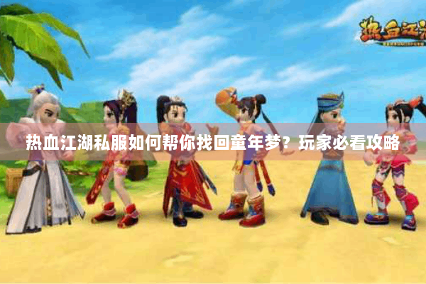 热血江湖私服如何帮你找回童年梦？玩家必看攻略