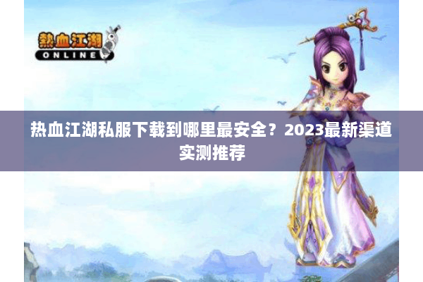 热血江湖私服下载到哪里最安全？2023最新渠道实测推荐