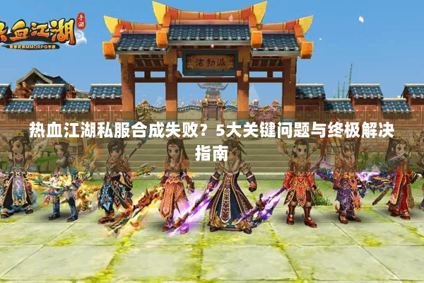 热血江湖私服合成失败?5大关键问题与终极解决指南 热血江湖私服合成失败?5大关键问题与终极解决指南