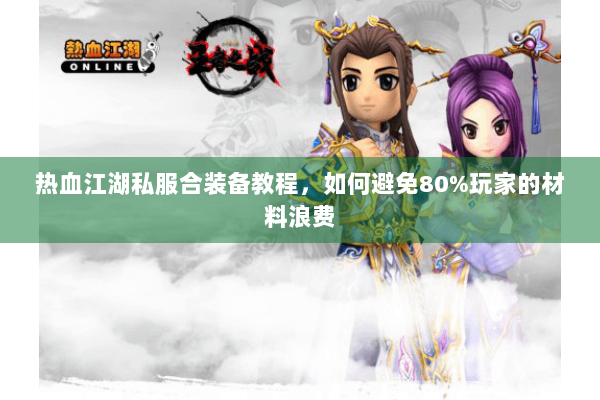 热血江湖私服合装备教程，如何避免80%玩家的材料浪费