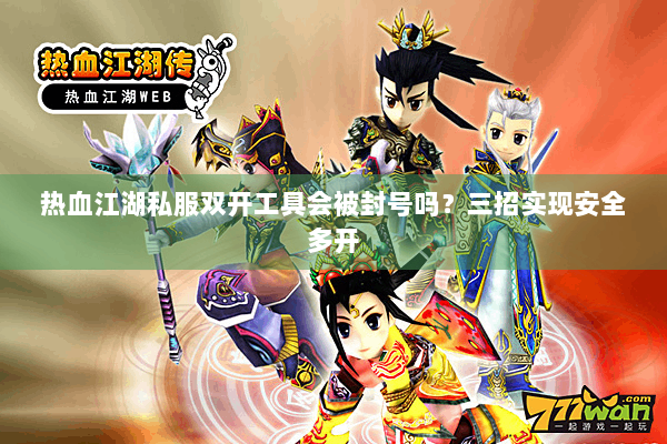 热血江湖私服双开工具会被封号吗?三招实现安全多开 热血江湖私服双开工具会被封号吗?三招实现安全多开