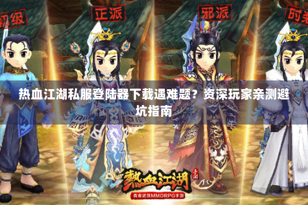 热血江湖私服登陆器下载遇难题？资深玩家亲测避坑指南