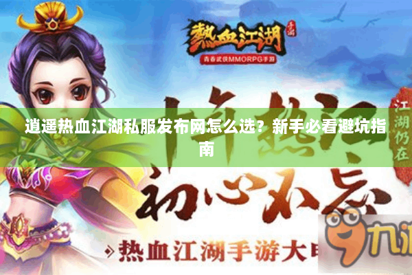 逍遥热血江湖私服发布网怎么选?新手必看避坑指南 逍遥热血江湖私服发布网怎么选?新手必看避坑指南