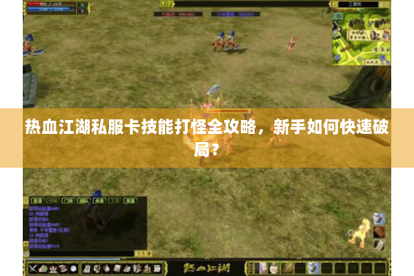 热血江湖私服卡技能打怪全攻略,新手如何快速破局? 热血江湖私服卡技能打怪全攻略,新手如何快速破局?