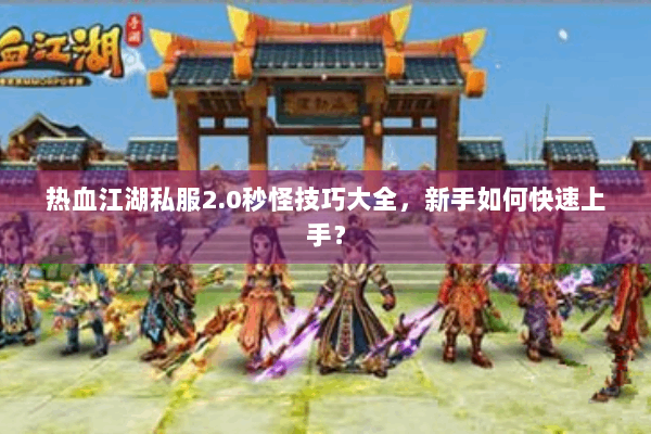 热血江湖私服2.0秒怪技巧大全，新手如何快速上手？