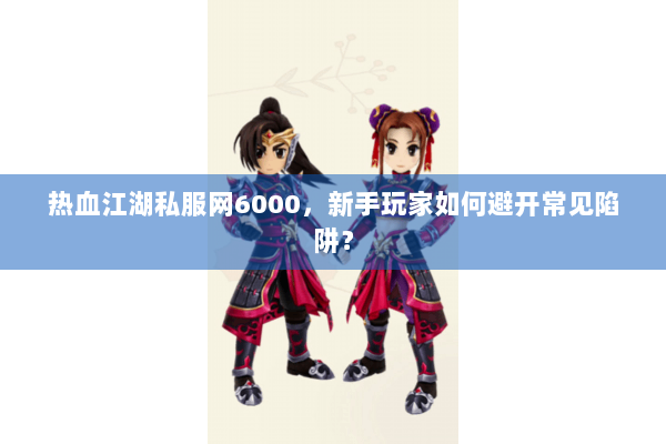 热血江湖私服网6000，新手玩家如何避开常见陷阱？