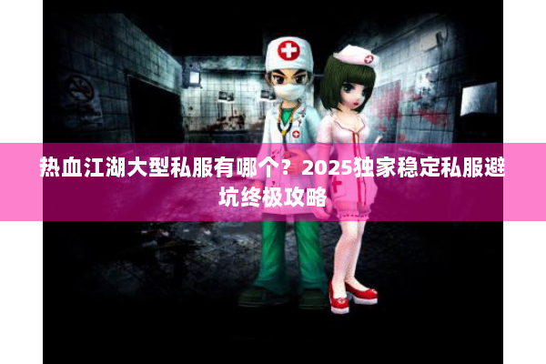 热血江湖大型私服有哪个?2025独家稳定私服避坑终极攻略 热血江湖大型私服有哪个?2025独家稳定私服避坑终极攻略