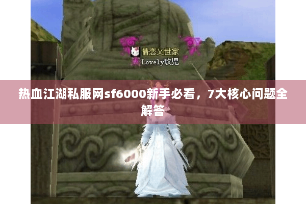 热血江湖私服网sf6000新手必看,7大核心问题全解答 热血江湖私服网sf6000新手必看,7大核心问题全解答