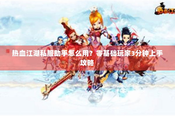 热血江湖私服助手怎么用？零基础玩家3分钟上手攻略