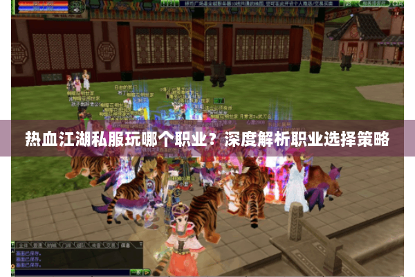 热血江湖私服玩哪个职业?深度解析职业选择策略 热血江湖私服玩哪个职业?深度解析职业选择策略