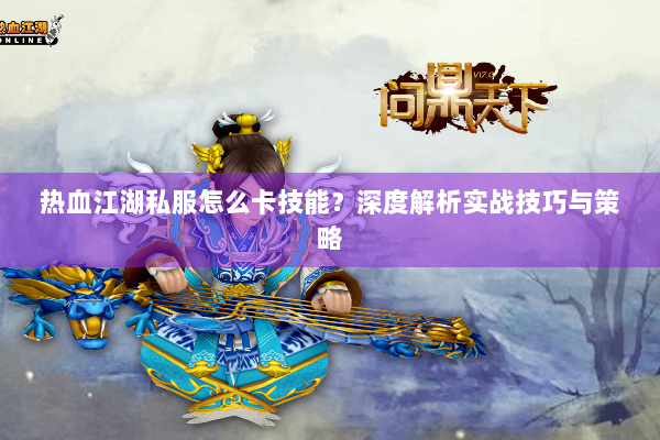 热血江湖私服怎么卡技能？深度解析实战技巧与策略
