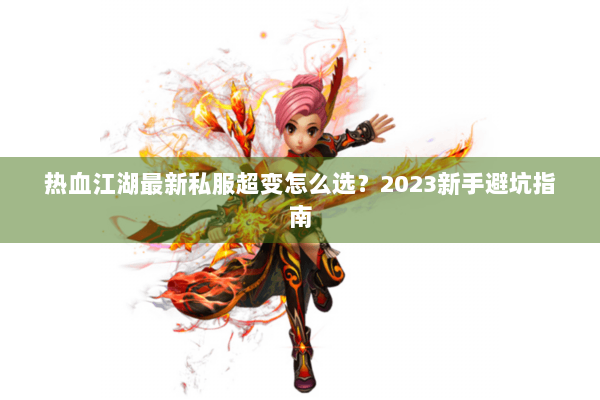 热血江湖最新私服超变怎么选？2023新手避坑指南