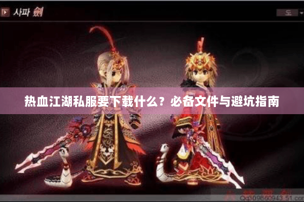 热血江湖私服要下载什么?必备文件与避坑指南 热血江湖私服要下载什么?必备文件与避坑指南