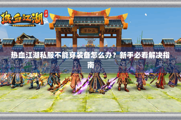 热血江湖私服不能穿装备怎么办？新手必看解决指南