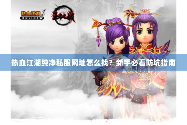 热血江湖纯净私服网址怎么找？新手必看防坑指南