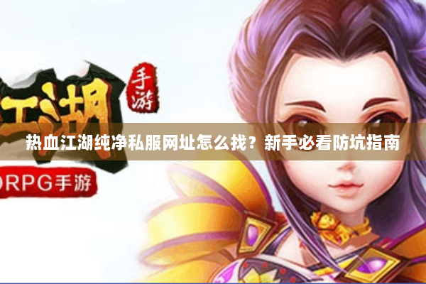 热血江湖纯净私服网址怎么找？新手必看防坑指南