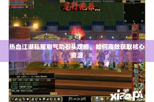热血江湖私服刷气功石头攻略，如何高效获取核心资源