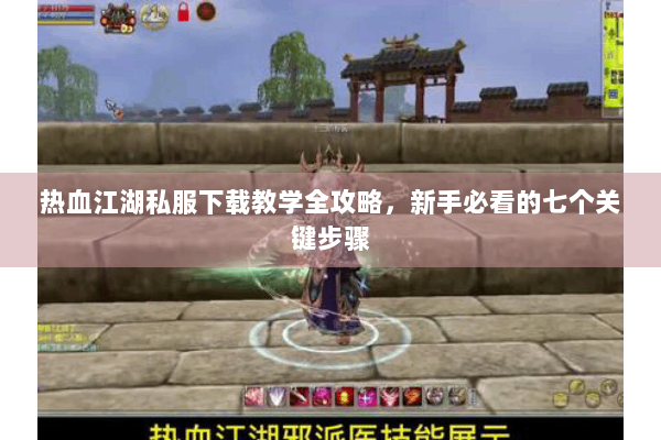 热血江湖私服下载教学全攻略,新手必看的七个关键步骤 热血江湖私服下载教学全攻略,新手必看的七个关键步骤