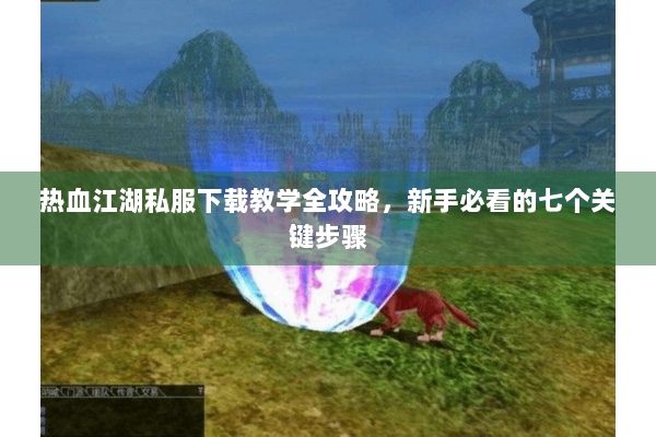 热血江湖私服下载教学全攻略,新手必看的七个关键步骤 热血江湖私服下载教学全攻略,新手必看的七个关键步骤