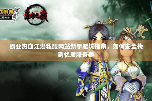 霸业热血江湖私服网站新手避坑指南,如何安全找到优质服务器 霸业热血江湖私服网站新手避坑指南,如何安全找到优质服务器