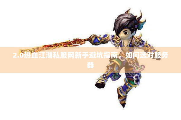 2.0热血江湖私服网新手避坑指南,如何选对服务器 2.0热血江湖私服网新手避坑指南,如何选对服务器