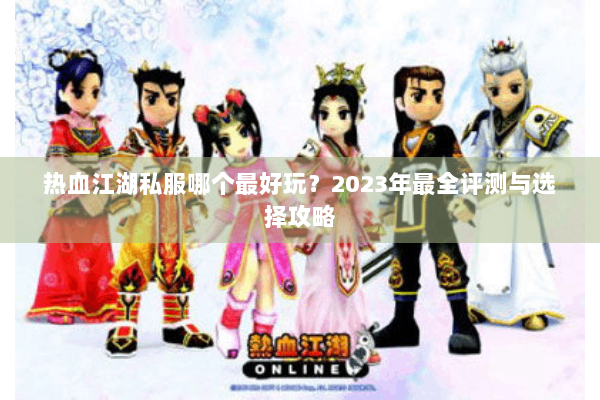 热血江湖私服哪个最好玩?2023年最全评测与选择攻略 热血江湖私服哪个最好玩?2023年最全评测与选择攻略