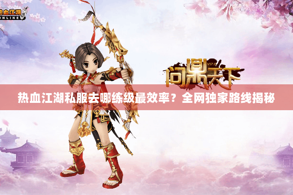 热血江湖私服去哪练级最效率?全网独家路线揭秘 热血江湖私服去哪练级最效率?全网独家路线揭秘