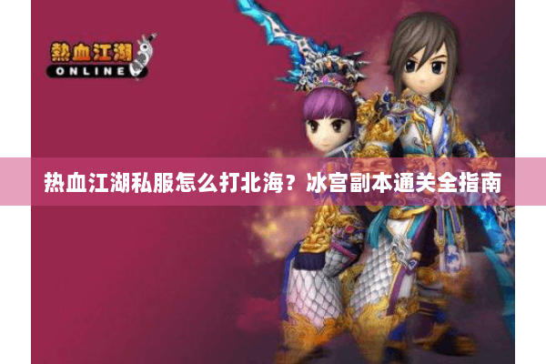 热血江湖私服怎么打北海?冰宫副本通关全指南 热血江湖私服怎么打北海?冰宫副本通关全指南
