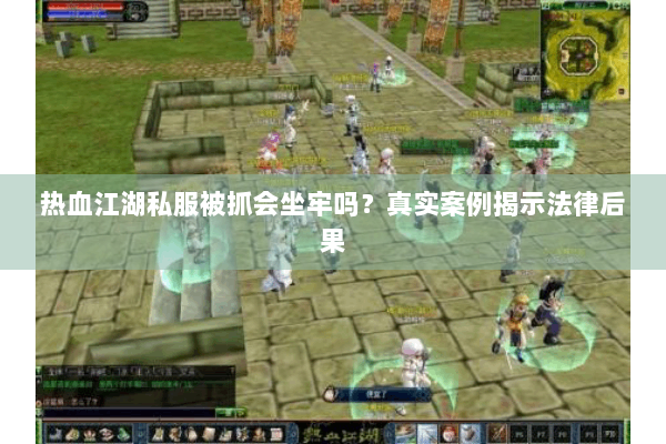 热血江湖私服被抓会坐牢吗?真实案例揭示法律后果 热血江湖私服被抓会坐牢吗?真实案例揭示法律后果