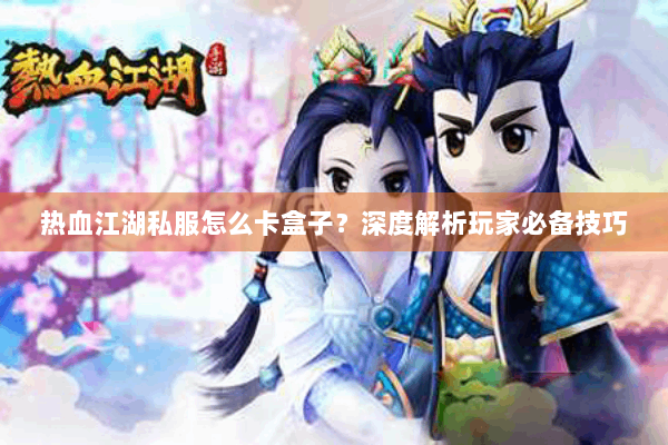 热血江湖私服怎么卡盒子？深度解析玩家必备技巧