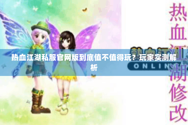 热血江湖私服官网版到底值不值得玩?玩家实测解析 热血江湖私服官网版到底值不值得玩?玩家实测解析