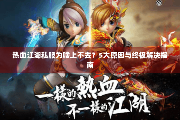热血江湖私服为啥上不去？5大原因与终极解决指南