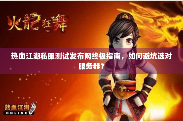 热血江湖私服测试发布网终极指南，如何避坑选对服务器？