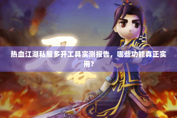 热血江湖私服多开工具实测报告,哪些功能真正实用? 热血江湖私服多开工具实测报告,哪些功能真正实用?
