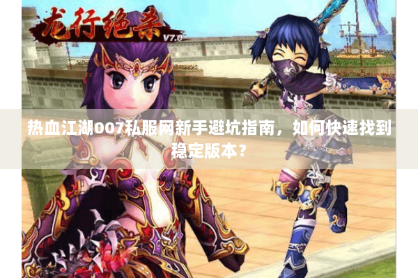 热血江湖007私服网新手避坑指南，如何快速找到稳定版本？