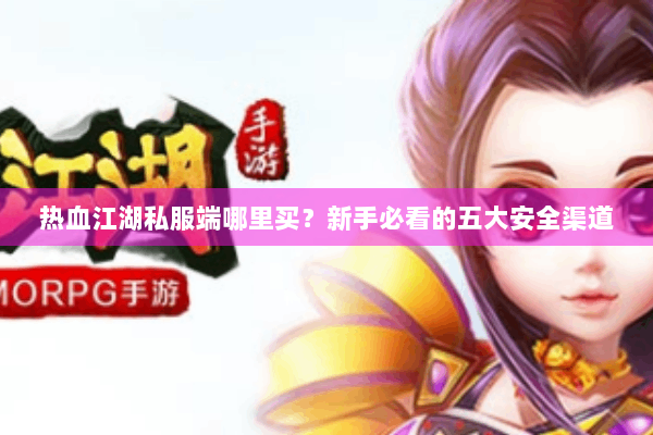 热血江湖私服端哪里买？新手必看的五大安全渠道