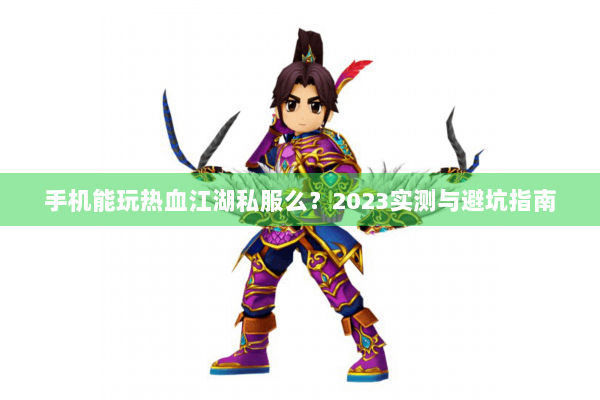手机能玩热血江湖私服么?2023实测与避坑指南 手机能玩热血江湖私服么?2023实测与避坑指南