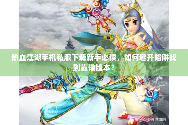 热血江湖手机私服下载新手必读,如何避开陷阱找到靠谱版本? 热血江湖手机私服下载新手必读,如何避开陷阱找到靠谱版本?